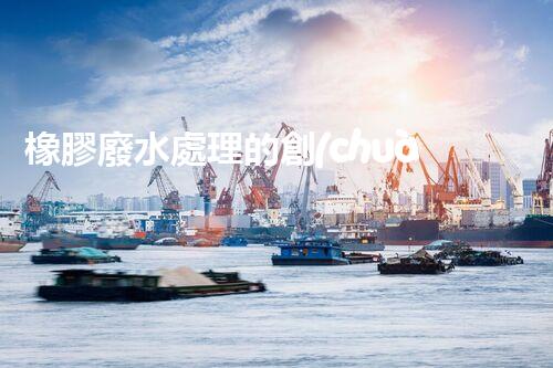 橡膠廢水處理的創(chuàng)新技術(shù)與以后展望？